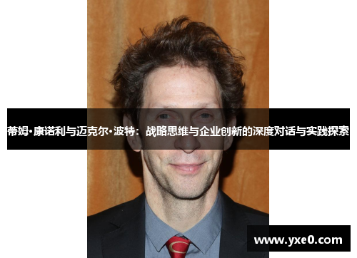 蒂姆·康诺利与迈克尔·波特：战略思维与企业创新的深度对话与实践探索
