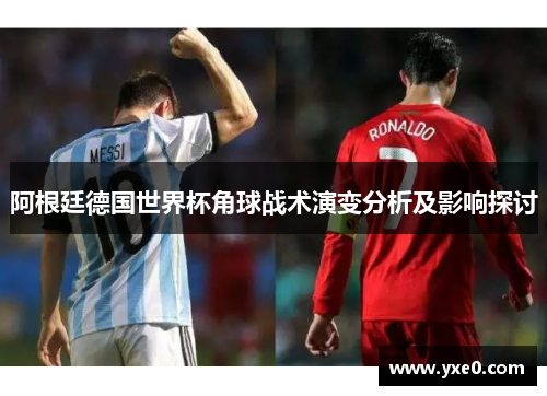 阿根廷德国世界杯角球战术演变分析及影响探讨
