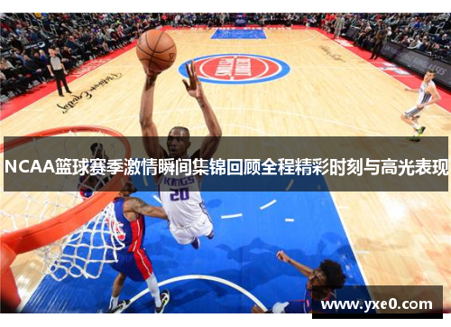 NCAA篮球赛季激情瞬间集锦回顾全程精彩时刻与高光表现