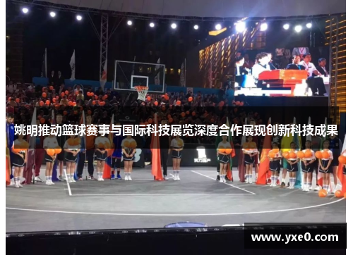 姚明推动篮球赛事与国际科技展览深度合作展现创新科技成果