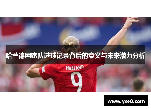 哈兰德国家队进球记录背后的意义与未来潜力分析