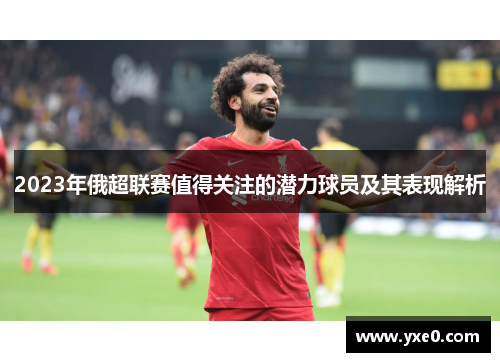 2023年俄超联赛值得关注的潜力球员及其表现解析
