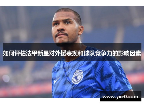 如何评估法甲新星对外援表现和球队竞争力的影响因素