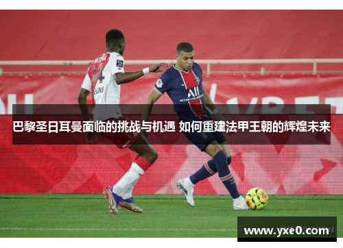 巴黎圣日耳曼面临的挑战与机遇 如何重建法甲王朝的辉煌未来