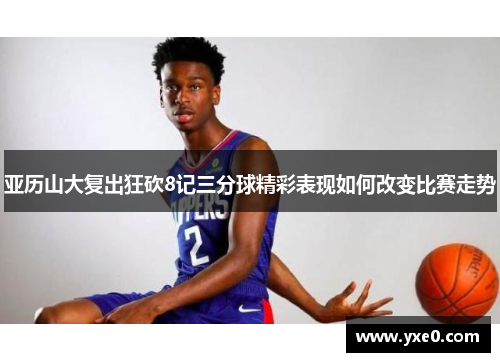 亚历山大复出狂砍8记三分球精彩表现如何改变比赛走势