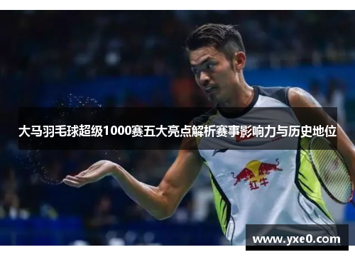 大马羽毛球超级1000赛五大亮点解析赛事影响力与历史地位