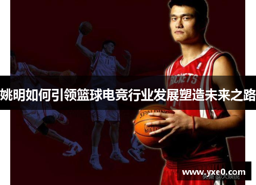 姚明如何引领篮球电竞行业发展塑造未来之路