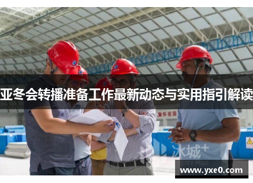 亚冬会转播准备工作最新动态与实用指引解读