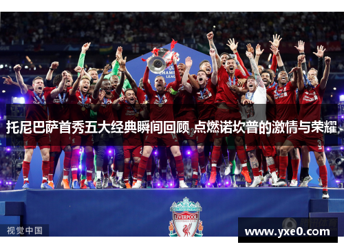 托尼巴萨首秀五大经典瞬间回顾 点燃诺坎普的激情与荣耀