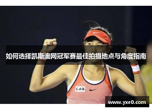 如何选择凯斯澳网冠军赛最佳拍摄地点与角度指南