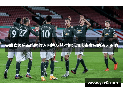 曼联降级后面临的收入困境及其对俱乐部未来发展的深远影响