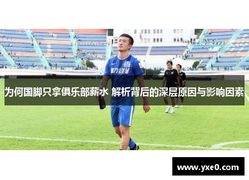 为何国脚只拿俱乐部薪水 解析背后的深层原因与影响因素