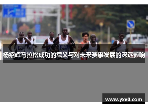 杨绍辉马拉松成功的意义与对未来赛事发展的深远影响
