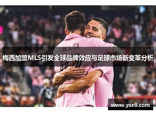 梅西加盟MLS引发全球品牌效应与足球市场新变革分析