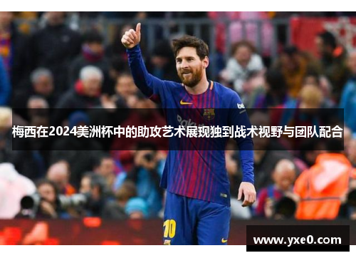 梅西在2024美洲杯中的助攻艺术展现独到战术视野与团队配合