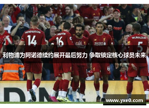 利物浦为阿诺德续约展开最后努力 争取锁定核心球员未来