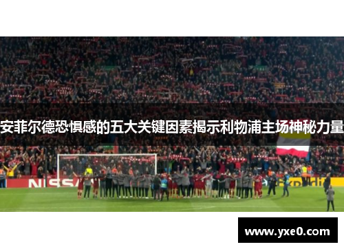 安菲尔德恐惧感的五大关键因素揭示利物浦主场神秘力量