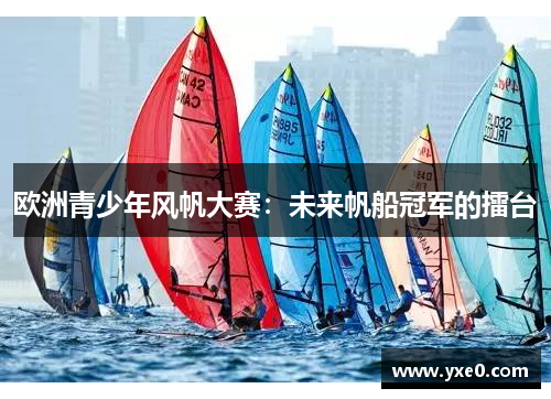 欧洲青少年风帆大赛：未来帆船冠军的擂台