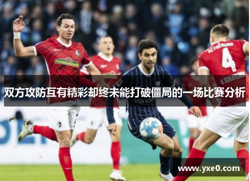 双方攻防互有精彩却终未能打破僵局的一场比赛分析