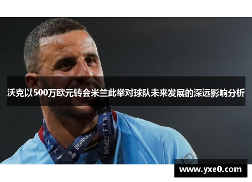 沃克以500万欧元转会米兰此举对球队未来发展的深远影响分析
