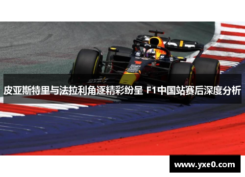 皮亚斯特里与法拉利角逐精彩纷呈 F1中国站赛后深度分析