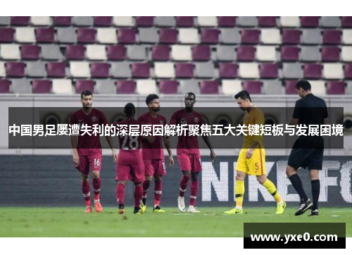 中国男足屡遭失利的深层原因解析聚焦五大关键短板与发展困境
