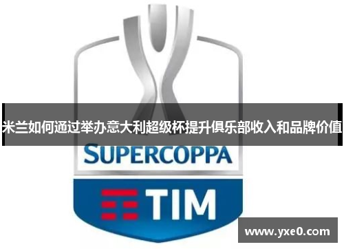 米兰如何通过举办意大利超级杯提升俱乐部收入和品牌价值