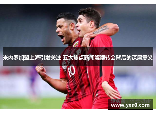米内罗加盟上海引发关注 五大焦点新闻解读转会背后的深层意义