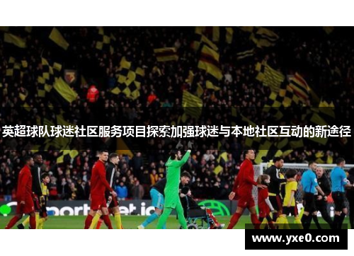 英超球队球迷社区服务项目探索加强球迷与本地社区互动的新途径