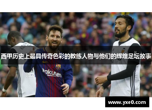 西甲历史上最具传奇色彩的教练人物与他们的辉煌足坛故事