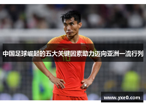 中国足球崛起的五大关键因素助力迈向亚洲一流行列 中国足球崛起的五大关键因素助力迈向亚洲一流行列