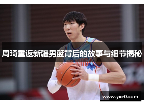 周琦重返新疆男篮背后的故事与细节揭秘