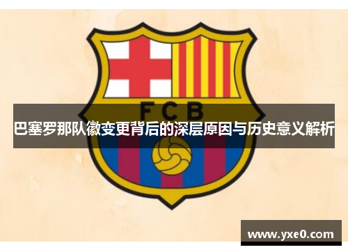 巴塞罗那队徽变更背后的深层原因与历史意义解析 巴塞罗那队徽变更背后的深层原因与历史意义解析