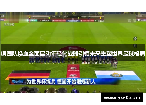 德国队换血全面启动年轻化战略引领未来重塑世界足球格局