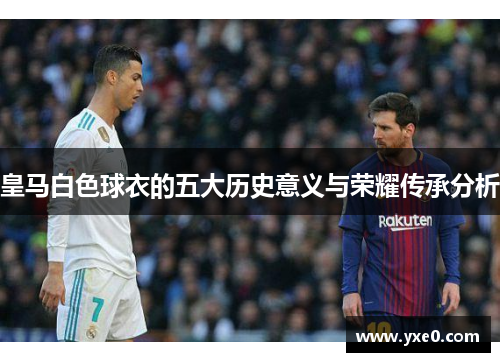 皇马白色球衣的五大历史意义与荣耀传承分析