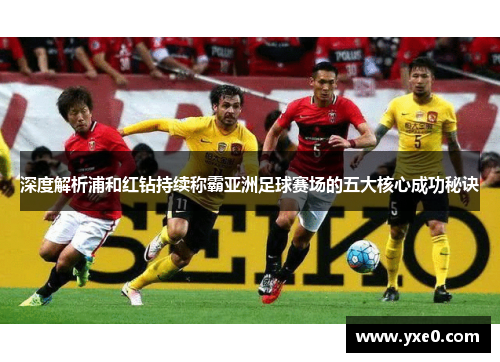 深度解析浦和红钻持续称霸亚洲足球赛场的五大核心成功秘诀 深度解析浦和红钻持续称霸亚洲足球赛场的五大核心成功秘诀
