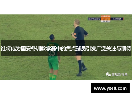 谁将成为国安冬训教学赛中的焦点球员引发广泛关注与期待