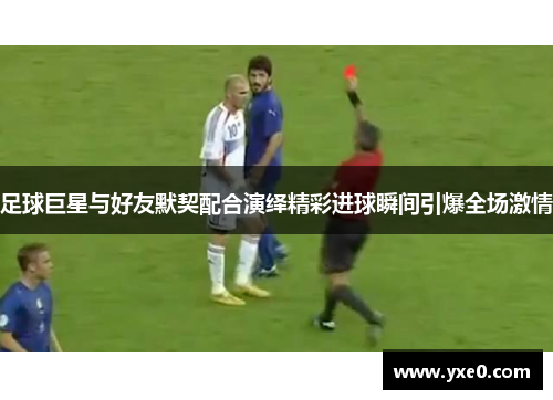 足球巨星与好友默契配合演绎精彩进球瞬间引爆全场激情