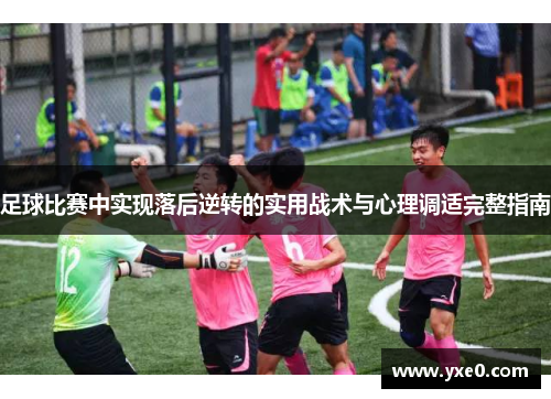 足球比赛中实现落后逆转的实用战术与心理调适完整指南