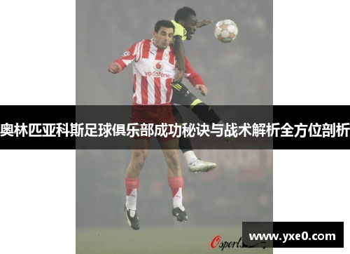 奥林匹亚科斯足球俱乐部成功秘诀与战术解析全方位剖析