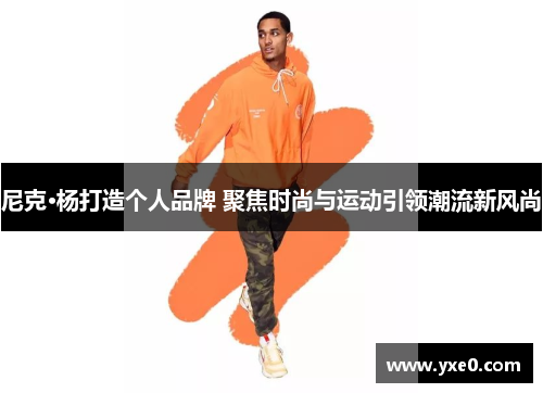 尼克·杨打造个人品牌 聚焦时尚与运动引领潮流新风尚